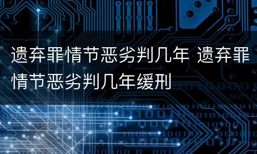 遗弃罪情节恶劣判几年 遗弃罪情节恶劣判几年缓刑