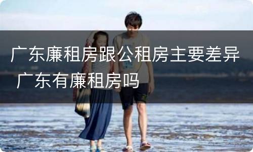 广东廉租房跟公租房主要差异 广东有廉租房吗