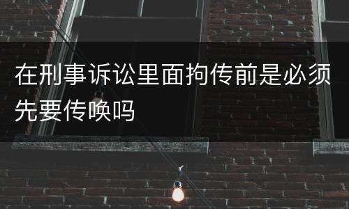 在刑事诉讼里面拘传前是必须先要传唤吗