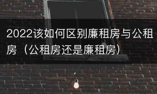 2022该如何区别廉租房与公租房（公租房还是廉租房）