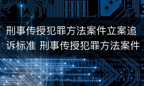 刑事传授犯罪方法案件立案追诉标准 刑事传授犯罪方法案件立案追诉标准是什么