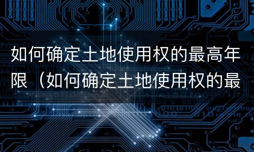 如何确定土地使用权的最高年限（如何确定土地使用权的最高年限）