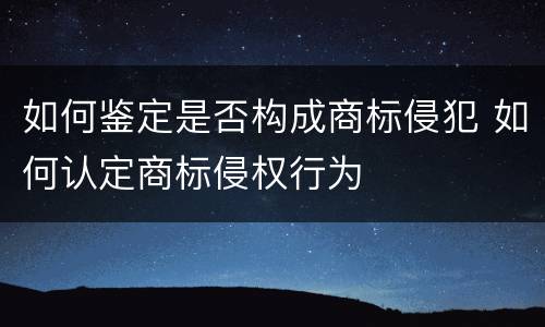 如何鉴定是否构成商标侵犯 如何认定商标侵权行为