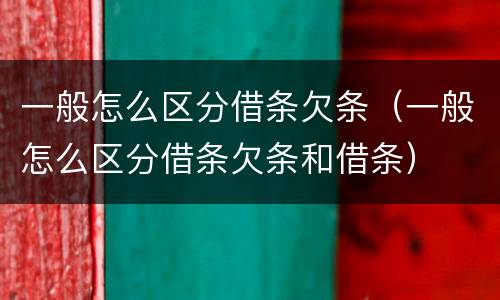 一般怎么区分借条欠条（一般怎么区分借条欠条和借条）