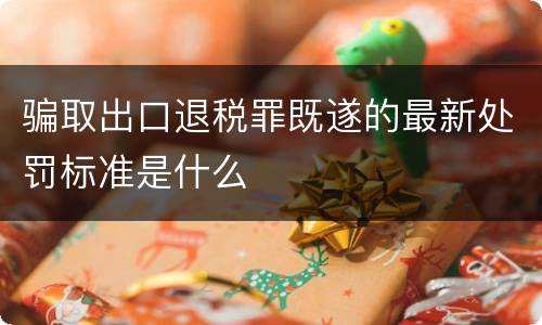 骗取出口退税罪既遂的最新处罚标准是什么