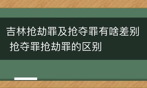 吉林抢劫罪及抢夺罪有啥差别 抢夺罪抢劫罪的区别