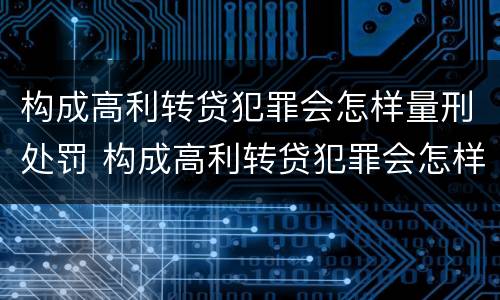 构成高利转贷犯罪会怎样量刑处罚 构成高利转贷犯罪会怎样量刑处罚案例