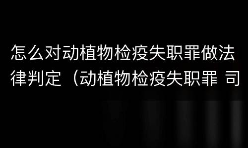 怎么对动植物检疫失职罪做法律判定（动植物检疫失职罪 司法解释）