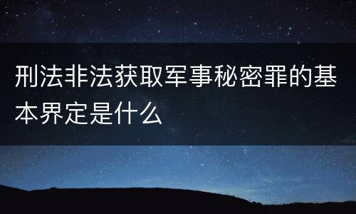 刑法非法获取军事秘密罪的基本界定是什么