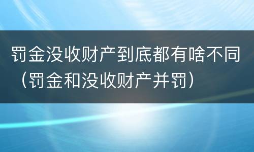 罚金没收财产到底都有啥不同（罚金和没收财产并罚）