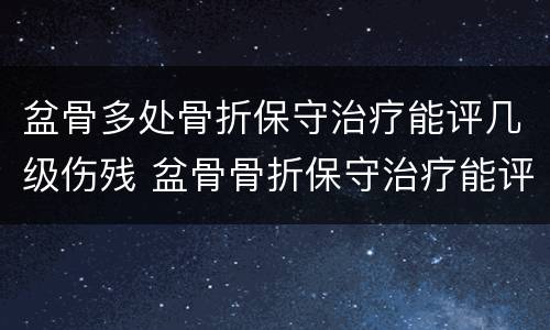 盆骨多处骨折保守治疗能评几级伤残 盆骨骨折保守治疗能评上伤残吗