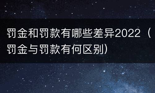 罚金和罚款有哪些差异2022（罚金与罚款有何区别）