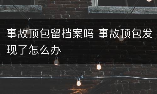 事故顶包留档案吗 事故顶包发现了怎么办