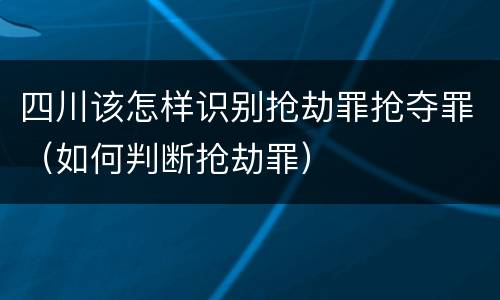 四川该怎样识别抢劫罪抢夺罪（如何判断抢劫罪）