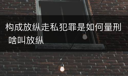 构成放纵走私犯罪是如何量刑 啥叫放纵