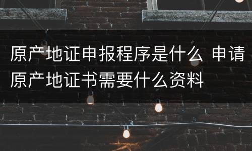 原产地证申报程序是什么 申请原产地证书需要什么资料