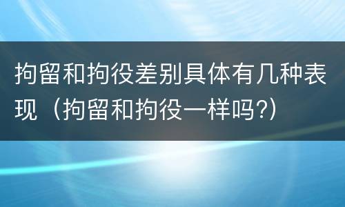 拘留和拘役差别具体有几种表现（拘留和拘役一样吗?）