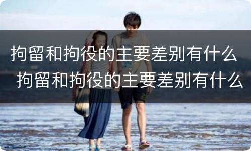 拘留和拘役的主要差别有什么 拘留和拘役的主要差别有什么不同