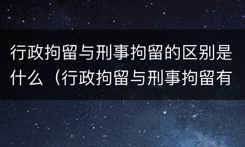 行政拘留与刑事拘留的区别是什么（行政拘留与刑事拘留有何区别）