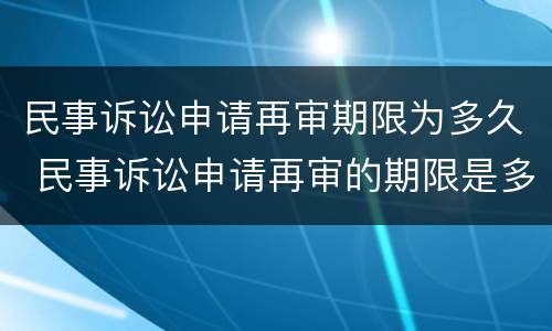 民事诉讼申请再审期限为多久 民事诉讼申请再审的期限是多久