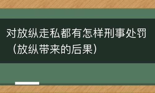 对放纵走私都有怎样刑事处罚（放纵带来的后果）