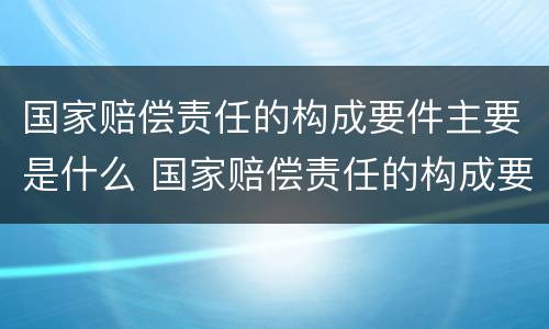 国家赔偿责任的构成要件主要是什么 国家赔偿责任的构成要件有哪些