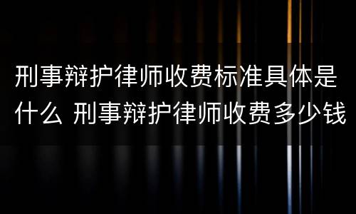 刑事辩护律师收费标准具体是什么 刑事辩护律师收费多少钱中顿律师服务