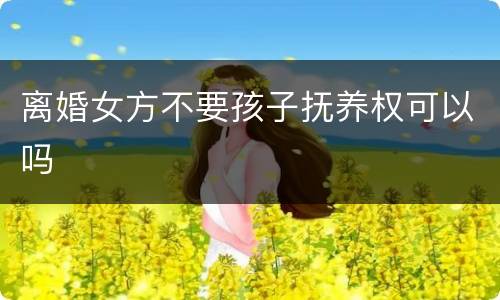 离婚女方不要孩子抚养权可以吗