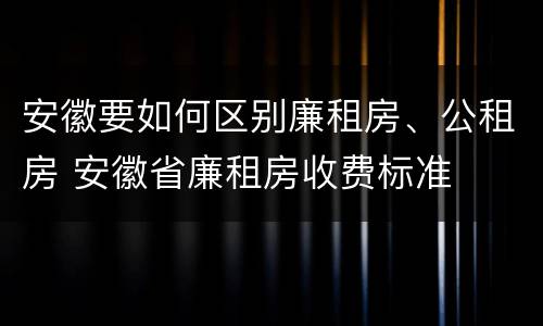 安徽要如何区别廉租房、公租房 安徽省廉租房收费标准