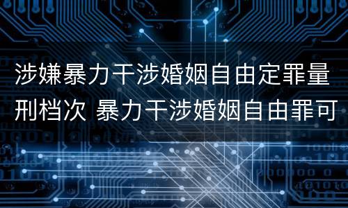 涉嫌暴力干涉婚姻自由定罪量刑档次 暴力干涉婚姻自由罪可以刑事和解吗
