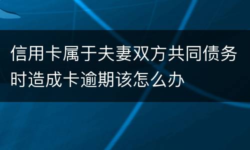信用卡属于夫妻双方共同债务时造成卡逾期该怎么办