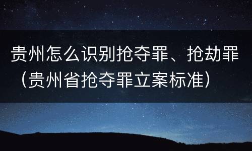 贵州怎么识别抢夺罪、抢劫罪（贵州省抢夺罪立案标准）
