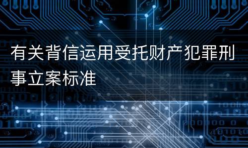 有关背信运用受托财产犯罪刑事立案标准