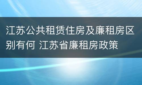 江苏公共租赁住房及廉租房区别有何 江苏省廉租房政策
