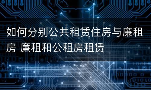 如何分别公共租赁住房与廉租房 廉租和公租房租赁