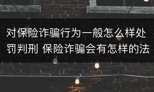 对保险诈骗行为一般怎么样处罚判刑 保险诈骗会有怎样的法律后果