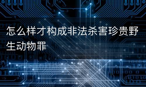 怎么样才构成非法杀害珍贵野生动物罪
