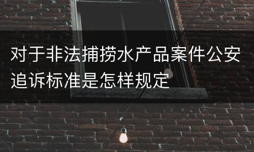 对于非法捕捞水产品案件公安追诉标准是怎样规定