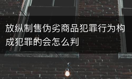放纵制售伪劣商品犯罪行为构成犯罪的会怎么判