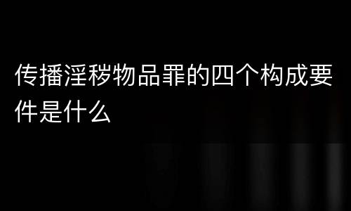 传播淫秽物品罪的四个构成要件是什么