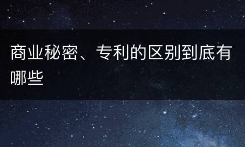 商业秘密、专利的区别到底有哪些