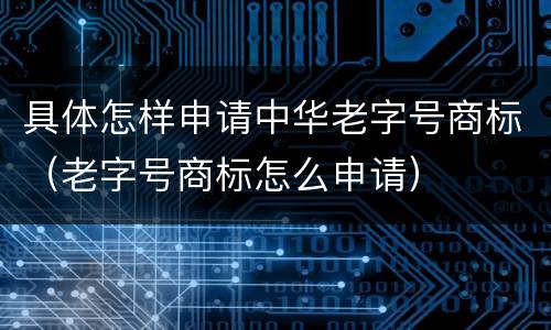 具体怎样申请中华老字号商标（老字号商标怎么申请）