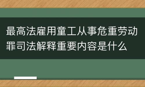最高法雇用童工从事危重劳动罪司法解释重要内容是什么