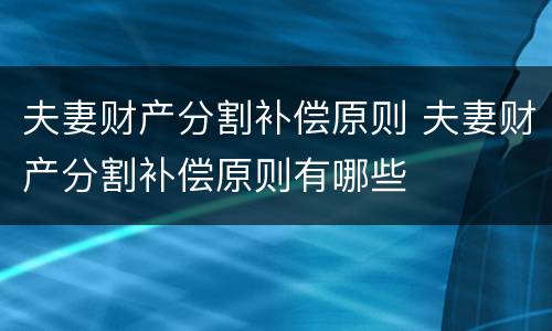 夫妻财产分割补偿原则 夫妻财产分割补偿原则有哪些