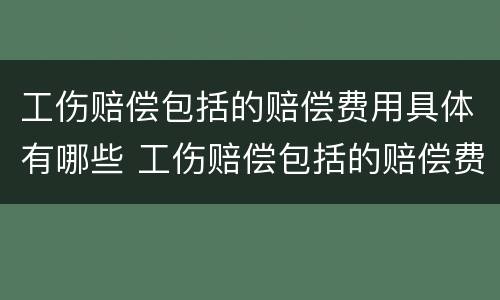 工伤赔偿包括的赔偿费用具体有哪些 工伤赔偿包括的赔偿费用具体有哪些