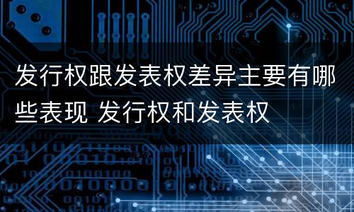 发行权跟发表权差异主要有哪些表现 发行权和发表权