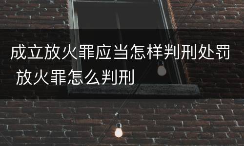 成立放火罪应当怎样判刑处罚 放火罪怎么判刑
