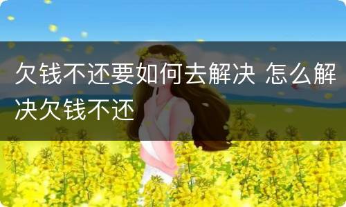 欠钱不还要如何去解决 怎么解决欠钱不还