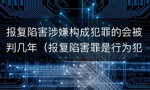 报复陷害涉嫌构成犯罪的会被判几年（报复陷害罪是行为犯吗）