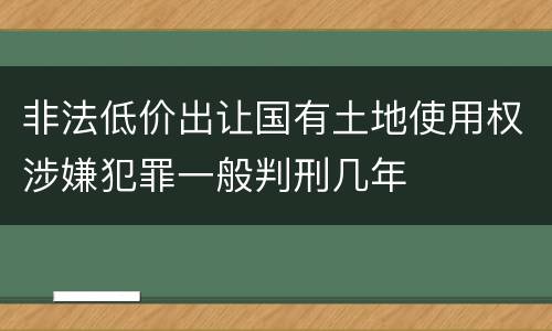 非法低价出让国有土地使用权涉嫌犯罪一般判刑几年
